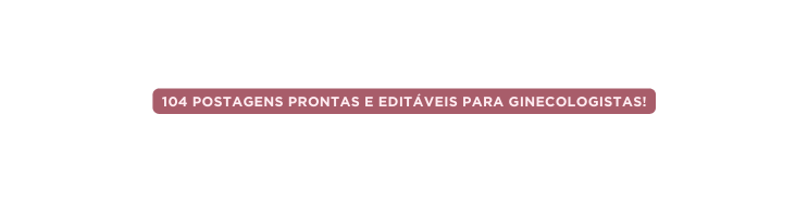 104 Postagens Prontas e Editáveis para Ginecologistas